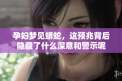 孕妇梦见蟒蛇，这预兆背后隐藏了什么深意和警示呢