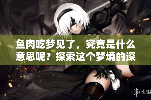 鱼肉吃梦见了，究竟是什么意思呢？探索这个梦境的深层含义。