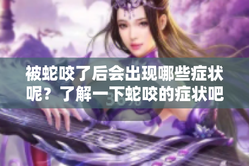 被蛇咬了后会出现哪些症状呢？了解一下蛇咬的症状吧
