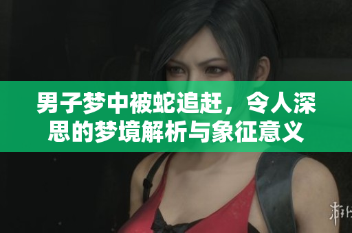 男子梦中被蛇追赶，令人深思的梦境解析与象征意义