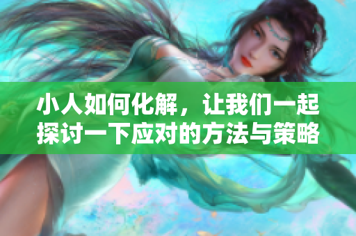 小人如何化解，让我们一起探讨一下应对的方法与策略