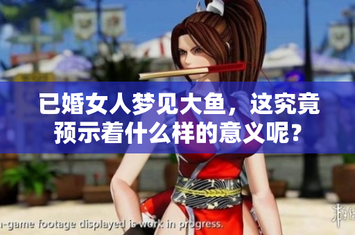 已婚女人梦见大鱼，这究竟预示着什么样的意义呢？
