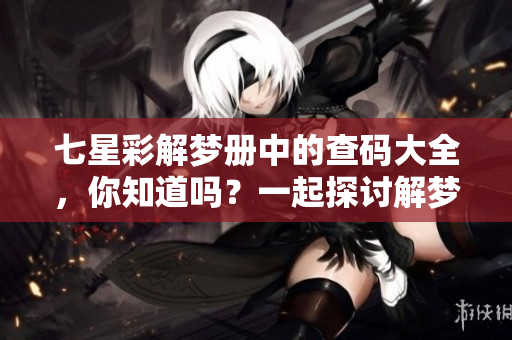 七星彩解梦册中的查码大全，你知道吗？一起探讨解梦和查码的奥秘吧！