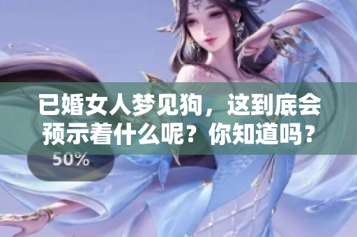 已婚女人梦见狗，这到底会预示着什么呢？你知道吗？