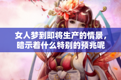 女人梦到即将生产的情景，暗示着什么特别的预兆呢