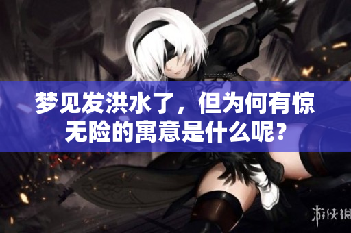梦见发洪水了，但为何有惊无险的寓意是什么呢？