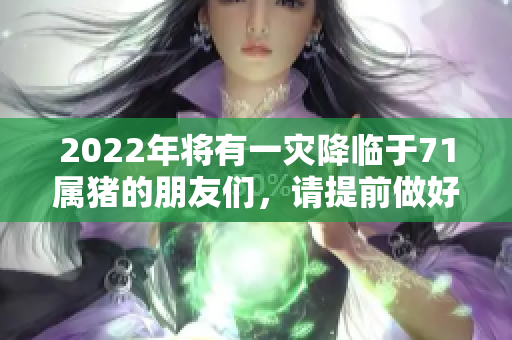 2022年将有一灾降临于71属猪的朋友们，请提前做好准备
