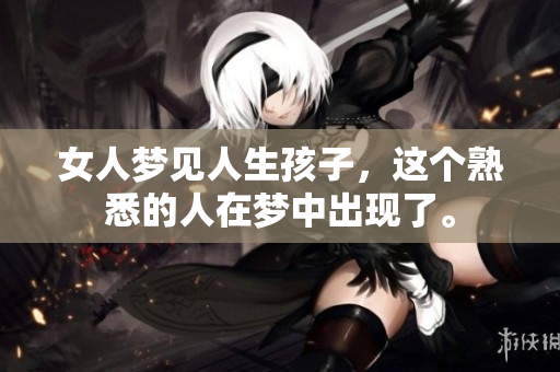 女人梦见人生孩子，这个熟悉的人在梦中出现了。