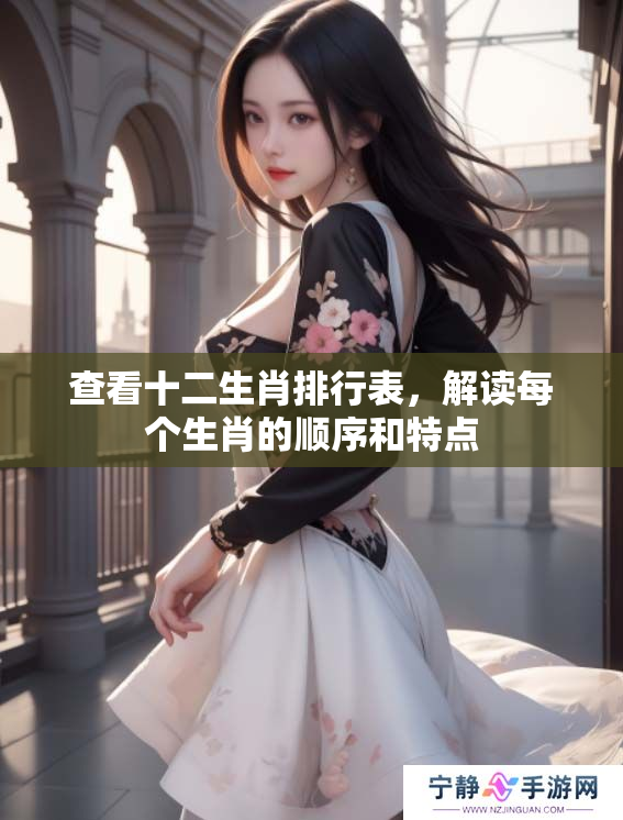查看十二生肖排行表，解读每个生肖的顺序和特点