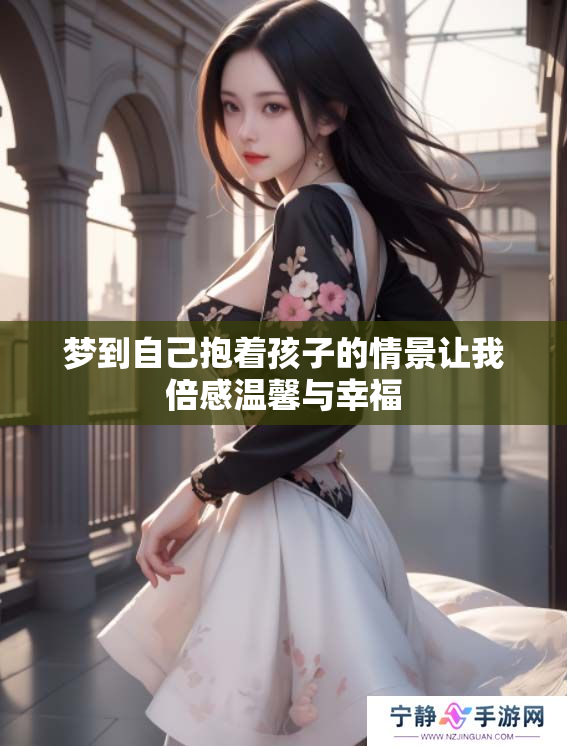 梦到自己抱着孩子的情景让我倍感温馨与幸福
