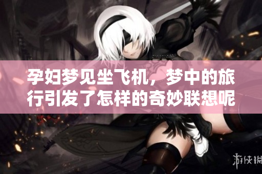 孕妇梦见坐飞机，梦中的旅行引发了怎样的奇妙联想呢