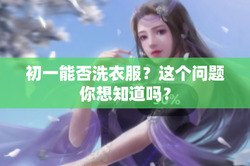 初一能否洗衣服？这个问题你想知道吗？