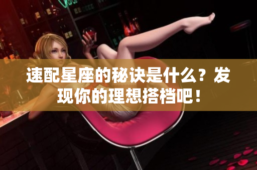 速配星座的秘诀是什么？发现你的理想搭档吧！