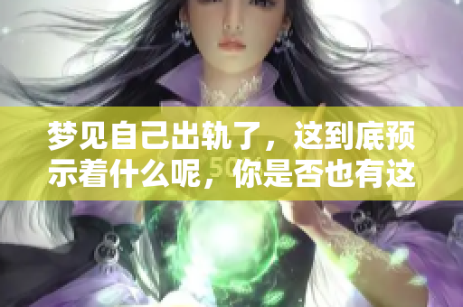 梦见自己出轨了，这到底预示着什么呢，你是否也有这样的疑问？