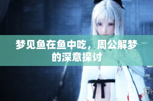 梦见鱼在鱼中吃，周公解梦的深意探讨