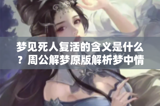 梦见死人复活的含义是什么？周公解梦原版解析梦中情景的奥秘