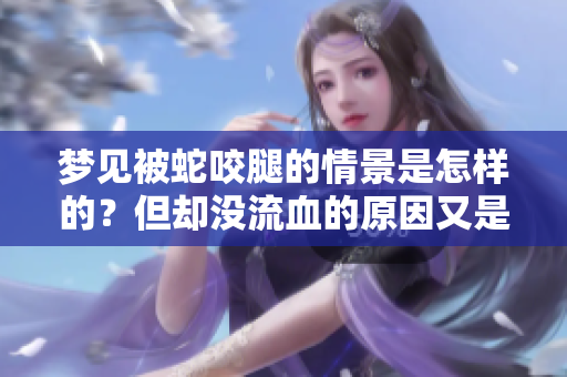 梦见被蛇咬腿的情景是怎样的？但却没流血的原因又是什么呢