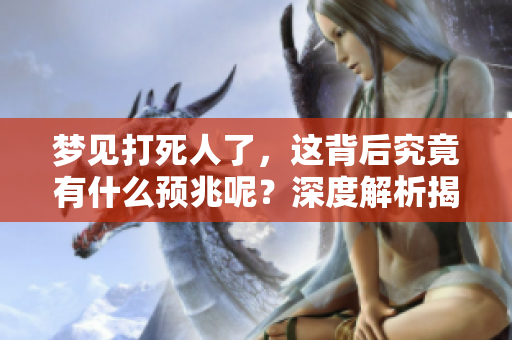 梦见打死人了，这背后究竟有什么预兆呢？深度解析揭示梦境的真相。