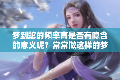 梦到蛇的频率高是否有隐含的意义呢？常常做这样的梦究竟会代表什么呢？
