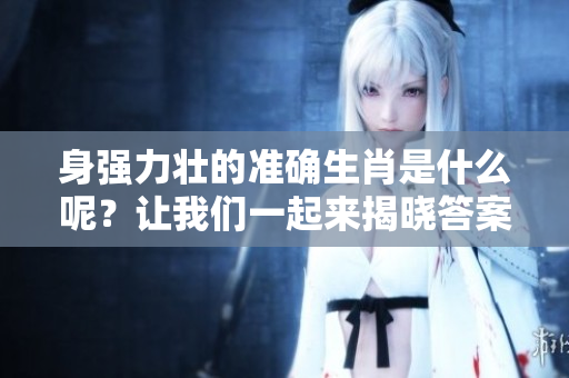 身强力壮的准确生肖是什么呢？让我们一起来揭晓答案！