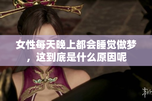 女性每天晚上都会睡觉做梦，这到底是什么原因呢
