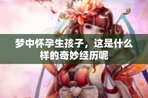 梦中怀孕生孩子，这是什么样的奇妙经历呢