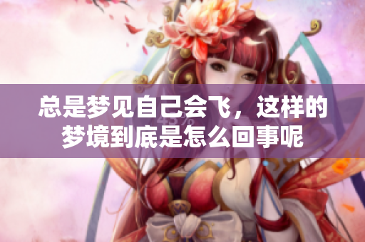总是梦见自己会飞，这样的梦境到底是怎么回事呢