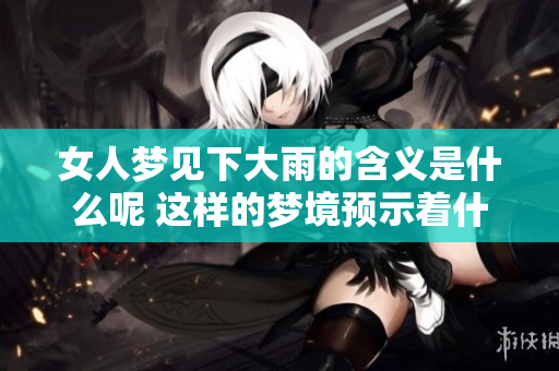 女人梦见下大雨的含义是什么呢 这样的梦境预示着什么呢