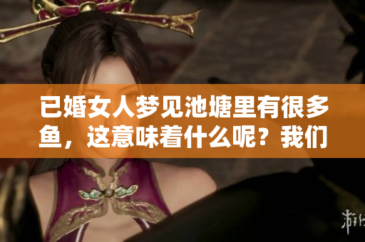 已婚女人梦见池塘里有很多鱼，这意味着什么呢？我们来一起探讨一下吧