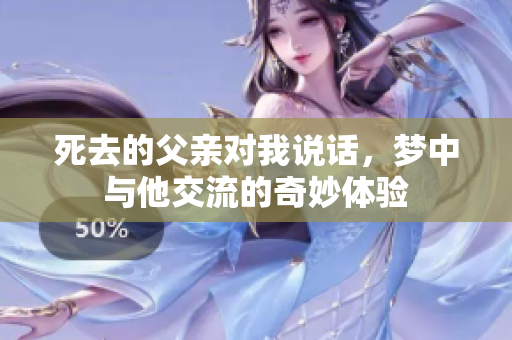 死去的父亲对我说话，梦中与他交流的奇妙体验