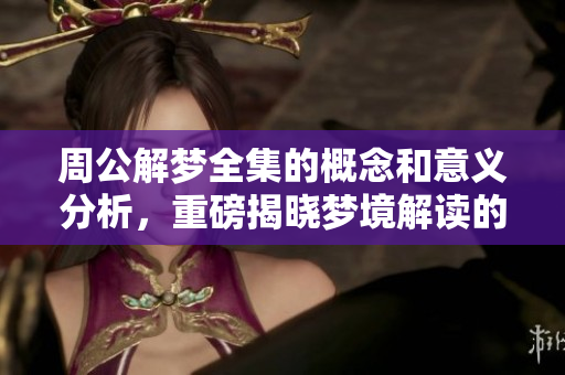 周公解梦全集的概念和意义分析，重磅揭晓梦境解读的奥秘与大全