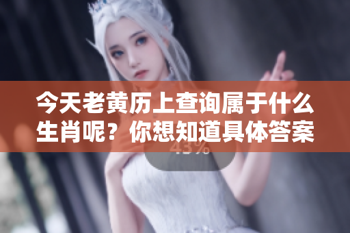 今天老黄历上查询属于什么生肖呢？你想知道具体答案吗？