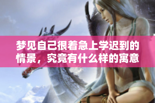 梦见自己很着急上学迟到的情景，究竟有什么样的寓意呢