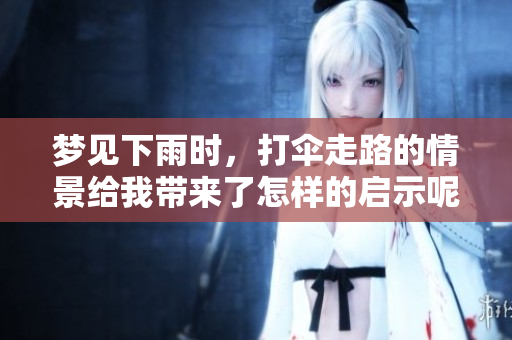 梦见下雨时，打伞走路的情景给我带来了怎样的启示呢
