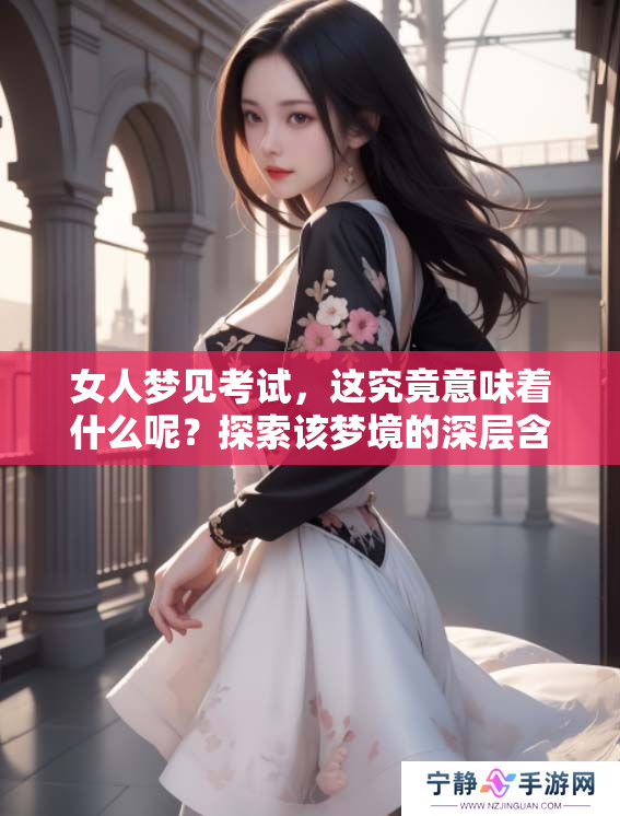 女人梦见考试，这究竟意味着什么呢？探索该梦境的深层含义和解读。