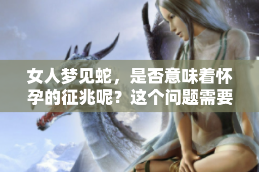 女人梦见蛇，是否意味着怀孕的征兆呢？这个问题需要深入探讨。
