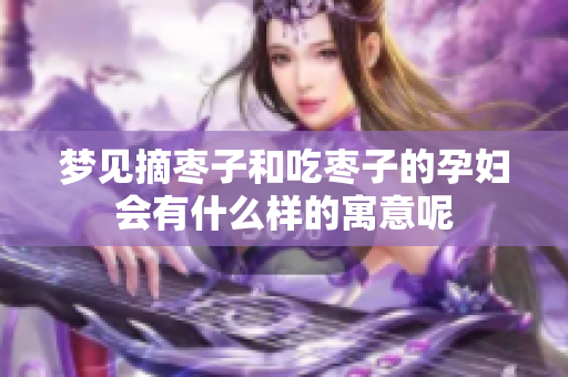 梦见摘枣子和吃枣子的孕妇会有什么样的寓意呢