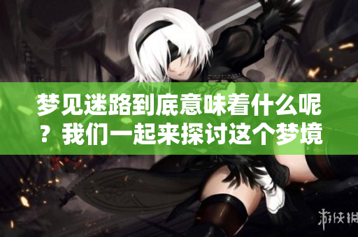 梦见迷路到底意味着什么呢？我们一起来探讨这个梦境的含义。