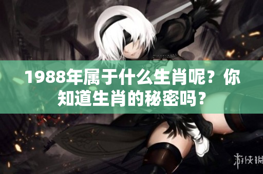 1988年属于什么生肖呢？你知道生肖的秘密吗？