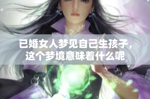 已婚女人梦见自己生孩子，这个梦境意味着什么呢