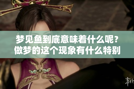 梦见鱼到底意味着什么呢？做梦的这个现象有什么特别的征兆呢