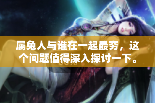 属兔人与谁在一起最穷，这个问题值得深入探讨一下。