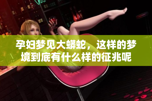 孕妇梦见大蟒蛇，这样的梦境到底有什么样的征兆呢