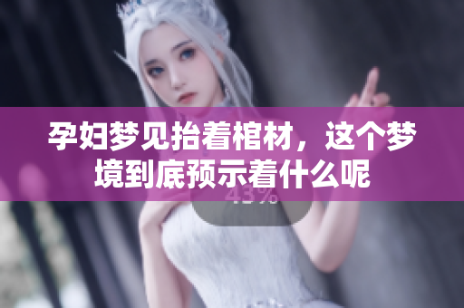孕妇梦见抬着棺材，这个梦境到底预示着什么呢