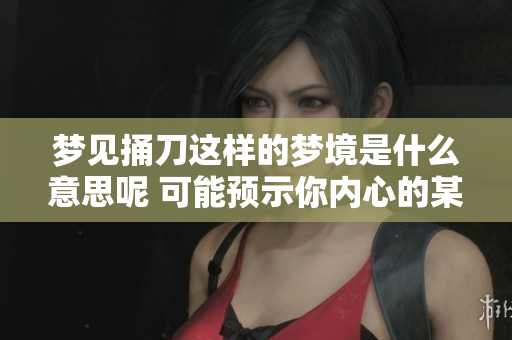 梦见捅刀这样的梦境是什么意思呢 可能预示你内心的某种感受