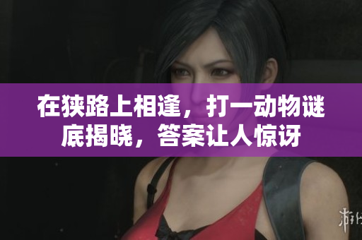 在狭路上相逢，打一动物谜底揭晓，答案让人惊讶