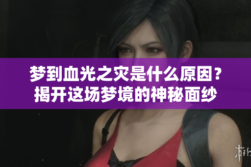 梦到血光之灾是什么原因？揭开这场梦境的神秘面纱
