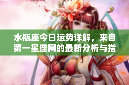 水瓶座今日运势详解，来自第一星座网的最新分析与指引