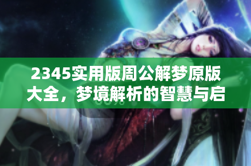 2345实用版周公解梦原版大全，梦境解析的智慧与启示在这里！
