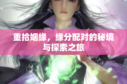 重拾姻缘，缘分配对的秘境与探索之旅